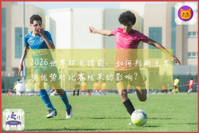 2026世界杯竞猜前，如何判断主客场优势对比赛结果的影响？