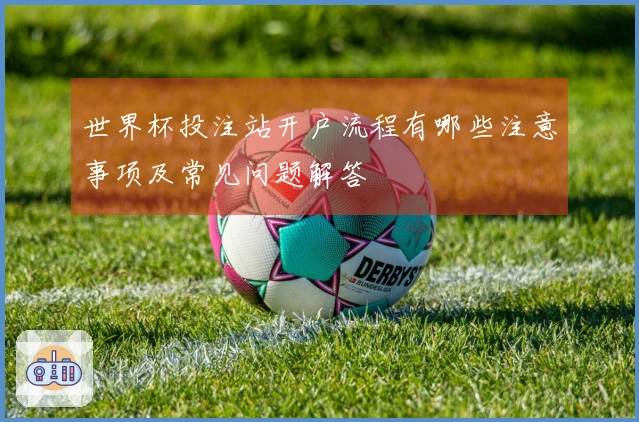 世界杯投注站开户流程有哪些注意事项及常见问题解答