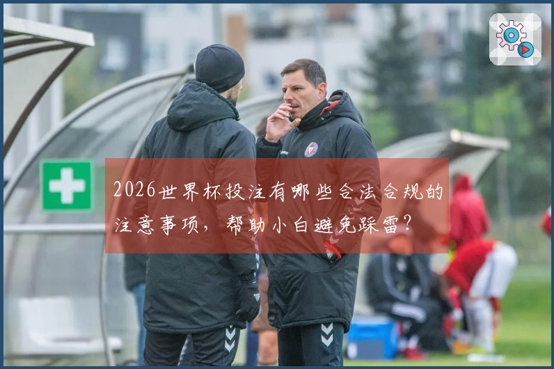 2026世界杯投注有哪些合法合规的注意事项，帮助小白避免踩雷？