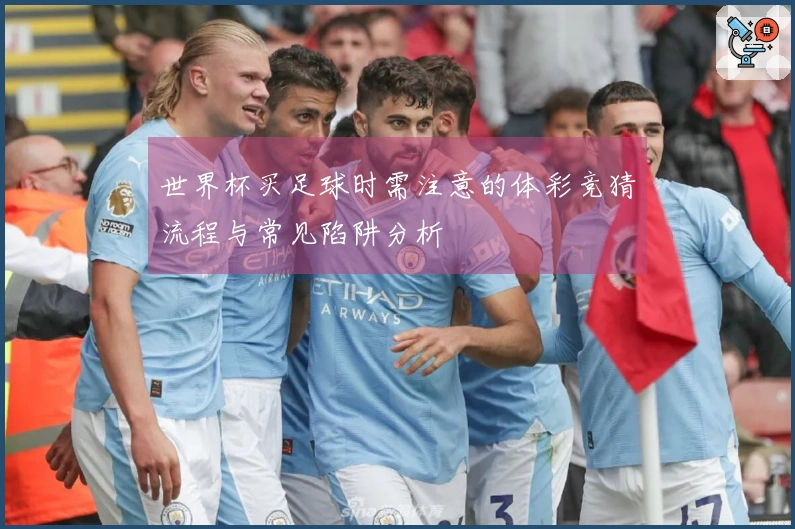 世界杯买足球时需注意的体彩竞猜流程与常见陷阱分析
