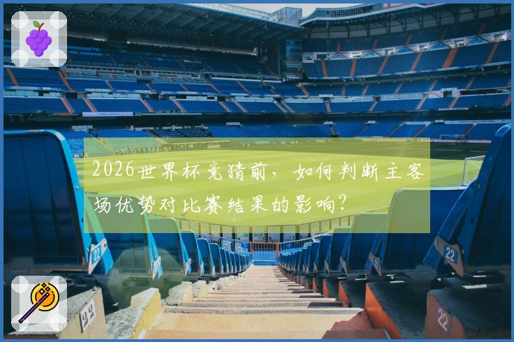 2026世界杯竞猜前，如何判断主客场优势对比赛结果的影响？